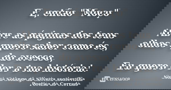 E, então "Moço" Abre as páginas dos teus olhos quero saber como és, do avesso, Eu quero ler a tua história!... Frase de Sonia Solange Da Silveira ssolsevilha poetisa do cerrado.