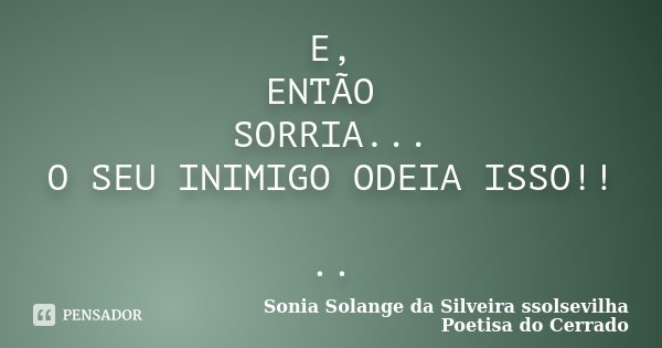 E, ENTÃO SORRIA... O SEU INIMIGO ODEIA ISSO!! ..... Frase de Sonia Solange Da Silveira ssolsevilha poetisa do cerrado.