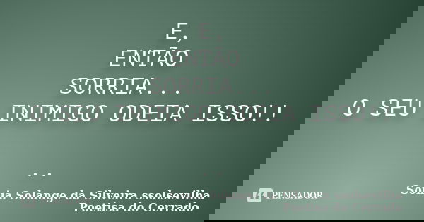 E, ENTÃO SORRIA... O SEU INIMIGO ODEIA ISSO!! ..... Frase de Sonia Solange Da Silveira ssolsevilha poetisa do cerrado.