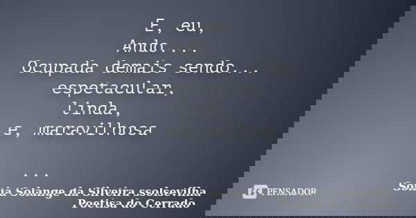 E, eu, Ando.... Ocupada demais sendo... espetacular, linda, e, maravilhosa ...... Frase de Sonia Solange Da Silveira ssolsevilha poetisa do cerrado.