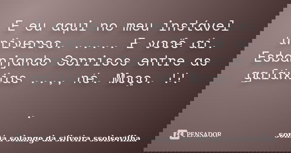 E eu aqui no meu instável universo. ..... E você aí. Esbanjando Sorrisos entre as galáxias ..,, né. Moço. !! .... Frase de sonia solange da silveira ssolsevilha.