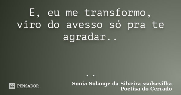 E, eu me transformo, viro do avesso só pra te agradar.. ..... Frase de sonia solange da silveira ssolsevilha poetisa do cerrado.