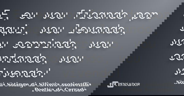 E, eu vou ficando por aqui, vou levando, vou sorrindo, vou cantando, vou vivendo!... Frase de Sonia Solange Da Silveira ssolsevilha poetisa do cerrado.