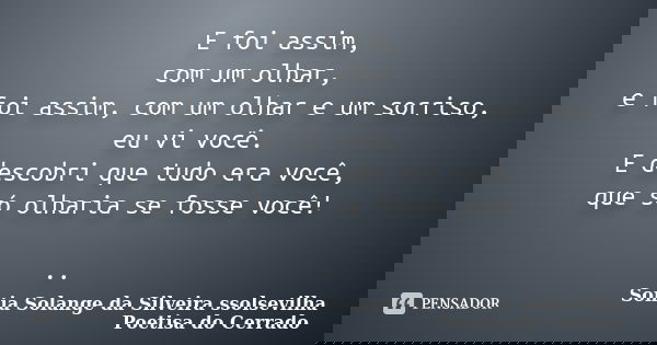 E foi assim, com um olhar, e foi assim, com um olhar e um sorriso, eu vi você. E descobri que tudo era você, que só olharia se fosse você! ..... Frase de Sonia Solange Da Silveira ssolsevilha poetisa do cerrado.