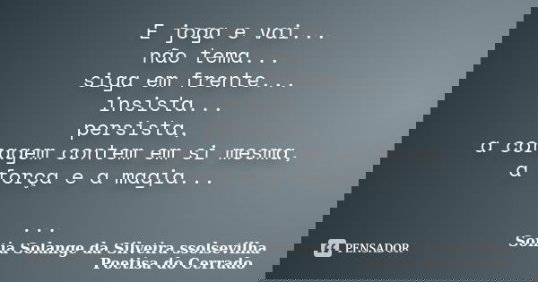 E joga e vai... não tema... siga em frente... insista... persista, a coragem contem em si mesma, a força e a magia... ...... Frase de Sonia Solange Da Silveira ssolsevilha poetisa do cerrado.