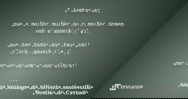 E lembre-se, que a melhor mulher ou o melhor homem, não é aquele ( a), que tem todos aos teus pés! E sim, aquele ( a ), que tem um ou uma a sua altura! ...... Frase de sonia solange da silveira ssolsevilha poetisa do cerrado.