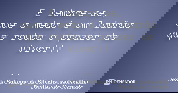 E lembre-se, que o medo é um ladrão que rouba o prazer de viver!! ..... Frase de sonia solange da silveira ssolsevilha poetisa do cerrado.