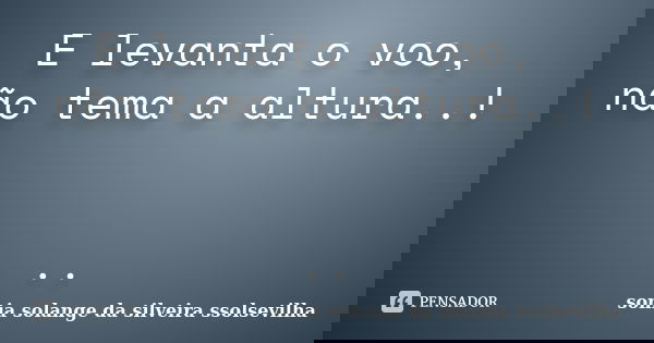 E levanta o voo, não tema a altura..! ..... Frase de sonia solange da silveira ssolsevilha.