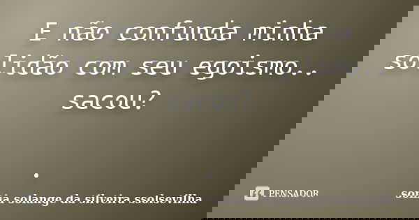 E não confunda minha solidão com seu egoismo.. sacou? .... Frase de sonia solange da silveira Ssolsevilha.
