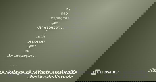 E, não esqueças que te espero... E, não esperes que eu te esqueça... ...... Frase de sonia solange da silveira ssolsevilha poetisa do cerrado.