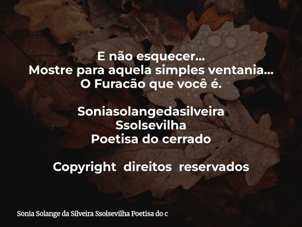 E não esquecer... Mostre para aquela simples ventania... O Furacão que você é. Soniasolangedasilveira Ssolsevilha Poetisa do cerrado Copyright direitos reservad... Frase de Sonia Solange da Silveira Ssolsevilha Poetisa do c.
