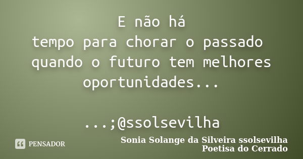 E não há tempo para chorar o passado quando o futuro tem melhores oportunidades... ...;@ssolsevilha... Frase de sonia solange da silveira ssolsevilha poetisa do cerrado.