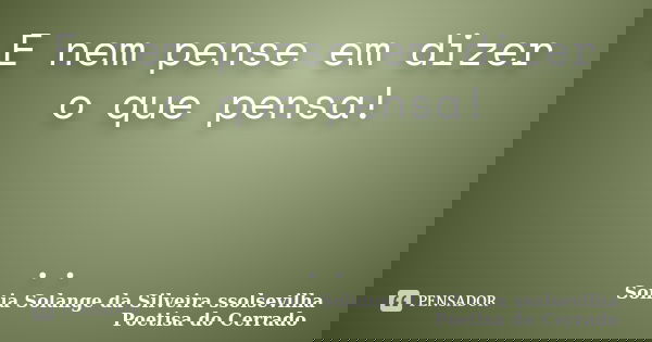 E nem pense em dizer o que pensa! ..... Frase de Sonia Solange Da Silveira ssolsevilha poetisa do cerrado.
