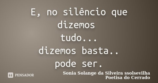 E, no silêncio que dizemos tudo... dizemos basta.. pode ser.... Frase de Sonia Solange Da Silveira ssolsevilha poetisa do cerrado.