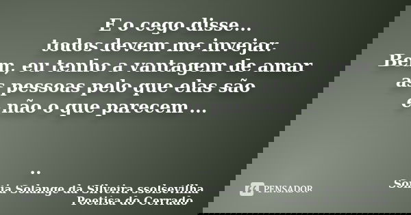 E o cego disse... todos devem me invejar. Bem, eu tenho a vantagem de amar as pessoas pelo que elas são e não o que parecem ... ..... Frase de sonia solange da silveira ssolsevilha poetisa do cerrado.