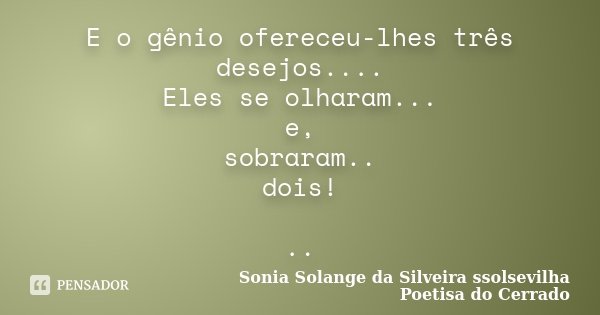 E o gênio ofereceu-lhes três desejos.... Eles se olharam... e, sobraram.. dois! ..... Frase de Sonia Solange Da Silveira ssolsevilha poetisa do cerrado.