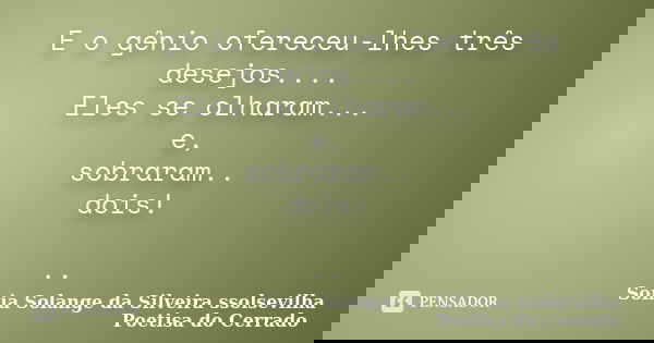 E o gênio ofereceu-lhes três desejos.... Eles se olharam... e, sobraram.. dois! ..... Frase de Sonia Solange Da Silveira ssolsevilha poetisa do cerrado.