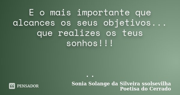E o mais importante que alcances os seus objetivos... que realizes os teus sonhos!!! ..... Frase de Sonia Solange Da Silveira ssolsevilha poetisa do cerrado.