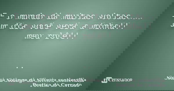 E o mundo dá muitas voltas... um dia você verá a minha!! meu rolê!! ..... Frase de Sonia Solange Da Silveira ssolsevilha poetisa do cerrado.