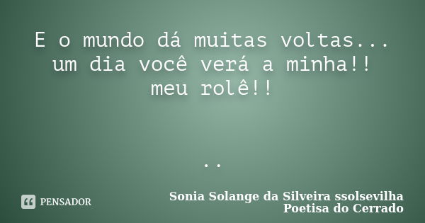 E o mundo dá muitas voltas... um dia você verá a minha!! meu rolê!! ..... Frase de Sonia Solange Da Silveira ssolsevilha poetisa do cerrado.