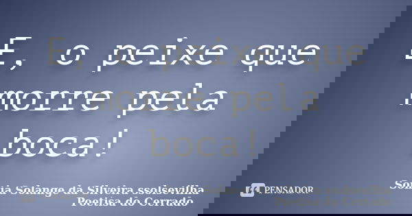 E, o peixe que morre pela boca!... Frase de Sonia Solange Da Silveira ssolsevilha poetisa do cerrado.