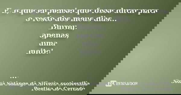 E, o que eu pensei que fosse durar para o resto dos meus dias... Durou, apenas, uma noite! ...... Frase de Sonia Solange Da Silveira ssolsevilha poetisa do cerrado.