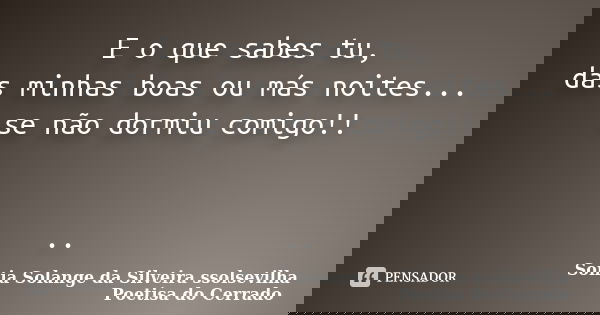 E o que sabes tu, das minhas boas ou más noites... se não dormiu comigo!! ..... Frase de sonia solange da silveira ssolsevilha poetisa do cerrado.