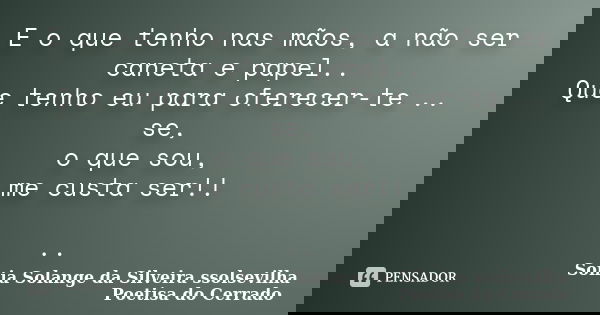 E o que tenho nas mãos, a não ser caneta e papel.. Que tenho eu para oferecer-te .. se, o que sou, me custa ser!! ..... Frase de Sonia Solange Da Silveira ssolsevilha poetisa do cerrado.