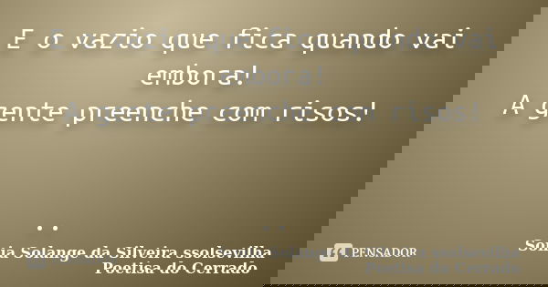 E o vazio que fica quando vai embora! A gente preenche com risos! ..... Frase de Sonia Solange Da Silveira ssolsevilha poetisa do cerrado.