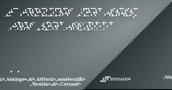 E PRECISA TER ASAS, PRA SER ANJO?? ..... Frase de sonia solange da silveira ssolsevilha - poetisa do cerrado.