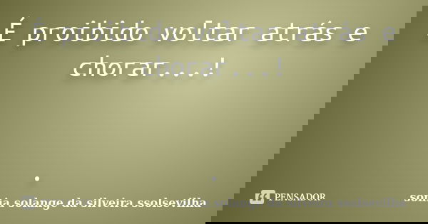 É proibido voltar atrás e chorar...! .... Frase de sonia solange da silveira Ssolsevilha.
