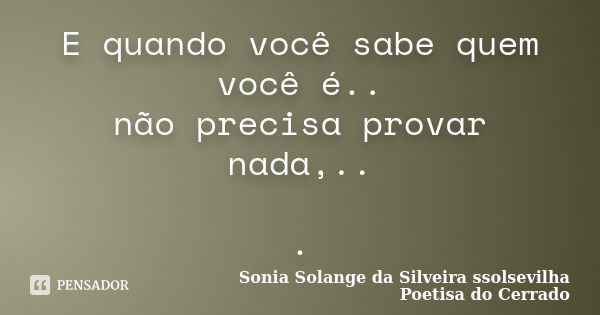 E quando você sabe quem você é.. não precisa provar nada,.. .... Frase de sonia solange da silveira ssolsevilha poetisa do cerrado.