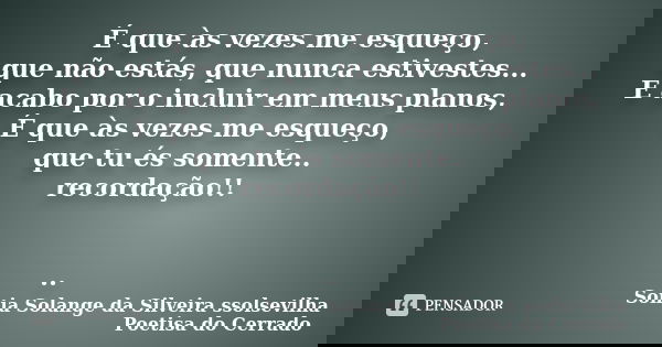 É que às vezes me esqueço, que não estás, que nunca estivestes... E acabo por o incluir em meus planos, É que às vezes me esqueço, que tu és somente.. recordaçã... Frase de sonia solange da silveira ssolsevilha poetisa do cerrado.