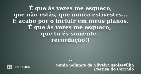 É que às vezes me esqueço, que não estás, que nunca estivestes... E acabo por o incluir em meus planos, É que às vezes me esqueço, que tu és somente.. recordaçã... Frase de sonia solange da silveira ssolsevilha poetisa do cerrado.