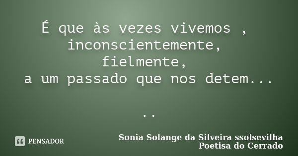 É que às vezes vivemos , inconscientemente, fielmente, a um passado que nos detem... ..... Frase de Sonia Solange Da Silveira ssolsevilha poetisa do cerrado.