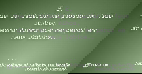 É, que eu poderia me perder em teus olhos, da mesma forma que me perdi em teus lábios.. ...... Frase de sonia solange da silveira ssolsevilha poetisa do cerrado.
