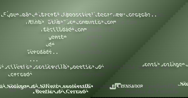 É que não é tarefa impossível tocar meu coração... Minha "alma" se comunica com facilidade com gente de "verdade... ... sonia solange da silveira... Frase de sonia solange da silveira ssolsevilha poetisa do cerrado.