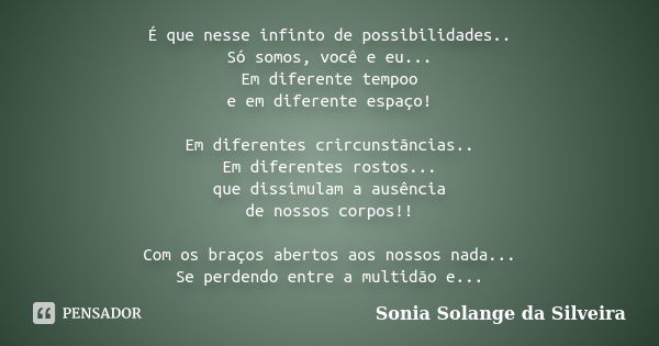 É que nesse infinto de possibilidades.. Só somos, você e eu... Em diferente tempoo e em diferente espaço! Em diferentes crircunstãncias.. Em diferentes rostos..... Frase de sonia solange da silveira.