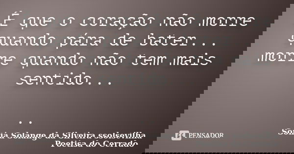 É que o coração não morre quando pára de bater... morre quando não tem mais sentido... ..... Frase de Sonia Solange Da Silveira ssolsevilha poetisa do cerrado.