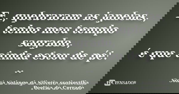 E, quebraram as janelas, tenho meu templo sagrado, é que ainda estou de pé! ..... Frase de sonia solange da silveira ssolsevilha poetisa do cerrado.