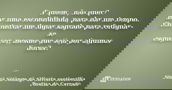 E quem , não quer? dar uma escondidinha, para dar um tempo.. Encontrar um lugar sagrado para refugiar-se esquecer, mesmo que seja por algumas horas? ..... Frase de sonia solange da silveira ssolsevilha poetisa do cerrado.