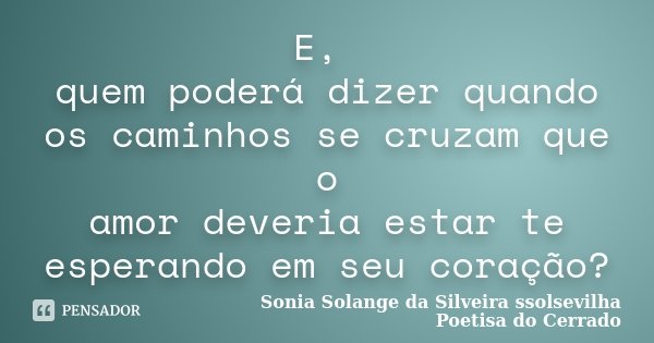 E, quem poderá dizer quando os caminhos se cruzam que o amor deveria estar te esperando em seu coração?... Frase de Sonia Solange Da Silveira ssolsevilha poetisa do cerrado.