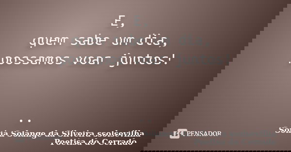 E, quem sabe um dia, possamos voar juntos! ..... Frase de sonia solange da silveira ssolsevilha poetisa do cerrado.