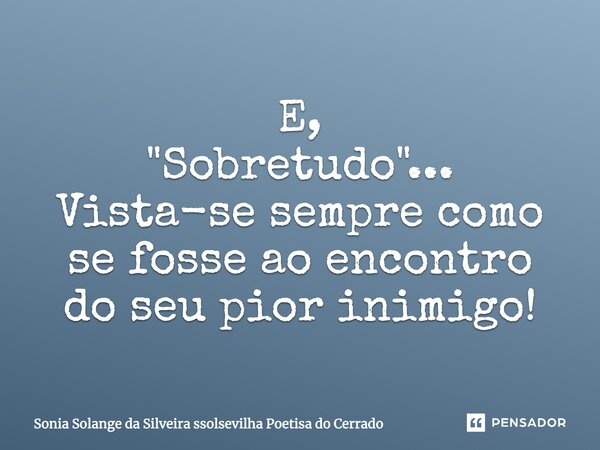 E, "Sobretudo"... Vista-se sempre como se fosse ao encontro do seu pior inimigo!... Frase de sonia solange da silveira ssolsevilha poetisa do cerrado.