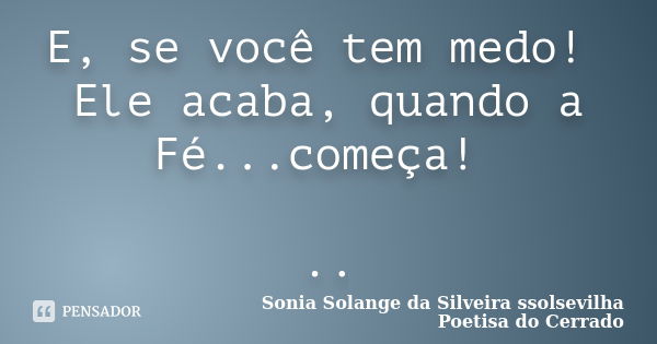 E, se você tem medo! Ele acaba, quando a Fé...começa! ..... Frase de sonia solange da silveira ssolsevilha poetisa do cerrado.