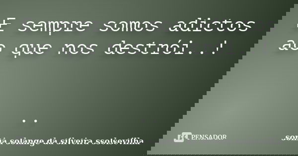 E sempre somos adictos ao que nos destrói..! ..... Frase de sonia solange da silveira ssolsevilha.