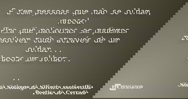 E tem pessoas que não se olham, nossa! Pra quê palavras se podemos resolver tudo através de um olhar... basta um olhar.. ..... Frase de Sonia Solange Da Silveira ssolsevilha poetisa do cerrado.