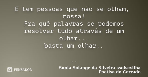 E tem pessoas que não se olham, nossa! Pra quê palavras se podemos resolver tudo através de um olhar... basta um olhar.. ..... Frase de Sonia Solange Da Silveira ssolsevilha poetisa do cerrado.