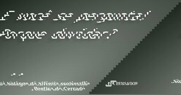 E você se pergunta! Porque duvidar? ..... Frase de sonia solange da silveira ssolsevilha poetisa do cerrado.