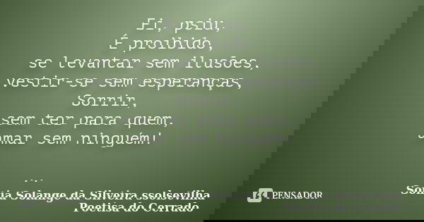 Ei, psiu, É proibido, se levantar sem ilusões, vestir-se sem esperanças, Sorrir, sem ter para quem, amar sem ninguém! ..... Frase de sonia solange da silveira ssolsevilha poetisa do cerrado.